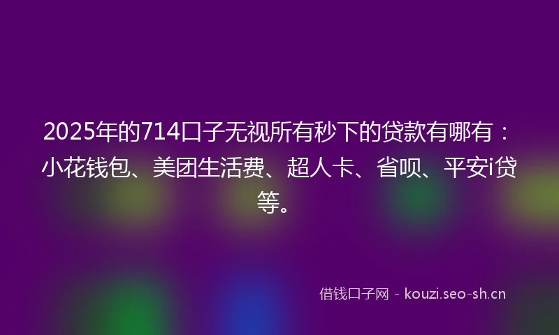 2025年的714口子无视所有秒下的贷款有哪有：小花钱包、美团生活费、超人卡、省呗、平安i贷等。