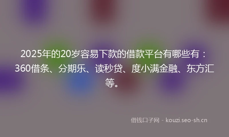 2025年的20岁容易下款的借款平台有哪些有：360借条、分期乐、读秒贷、度小满金融、东方汇等。
