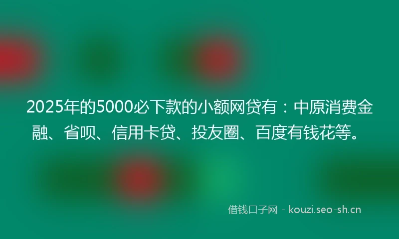 2025年的5000必下款的小额网贷有：中原消费金融、省呗、信用卡贷、投友圈、百度有钱花等。