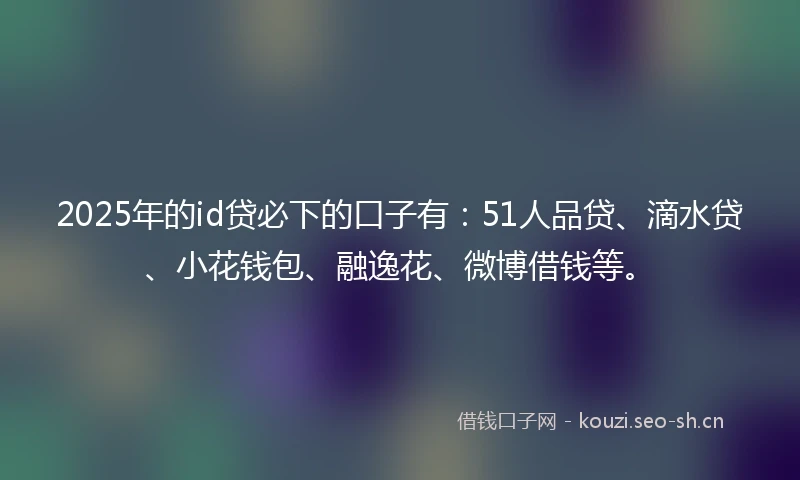 2025年的id贷必下的口子有：51人品贷、滴水贷、小花钱包、融逸花、微博借钱等。