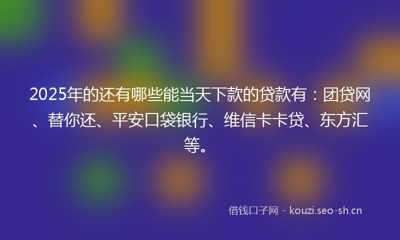 2025年的还有哪些能当天下款的贷款有：团贷网、替你还、平安口袋银行、维信卡卡贷、东方汇等。