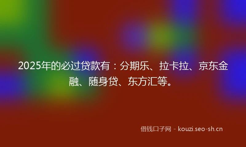 2025年的必过贷款有：分期乐、拉卡拉、京东金融、随身贷、东方汇等。