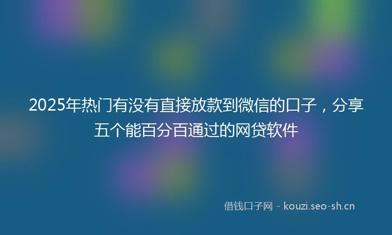 2025年热门有没有直接放款到微信的口子，分享五个能百分百通过的网贷软件