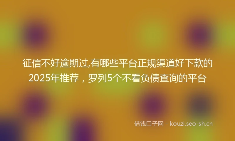 征信不好逾期过,有哪些平台正规渠道好下款的2025年推荐，罗列5个不看负债查询的平台