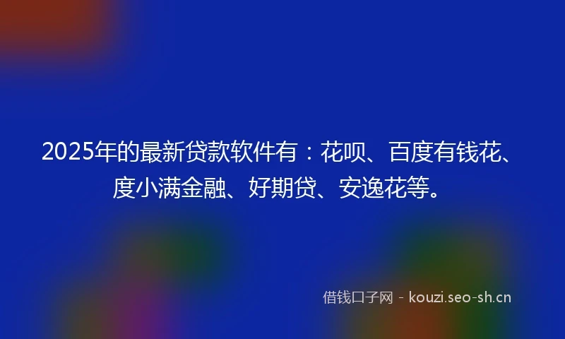 2025年的最新贷款软件有:花呗、百度有钱花、度小满金融、好期贷、安逸花等。