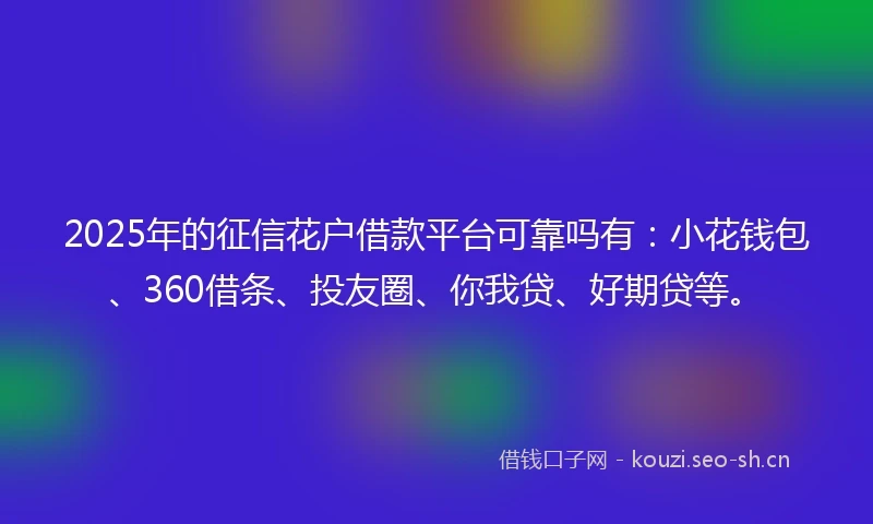 2025年的征信花户借款平台可靠吗有：小花钱包、360借条、投友圈、你我贷、好期贷等。
