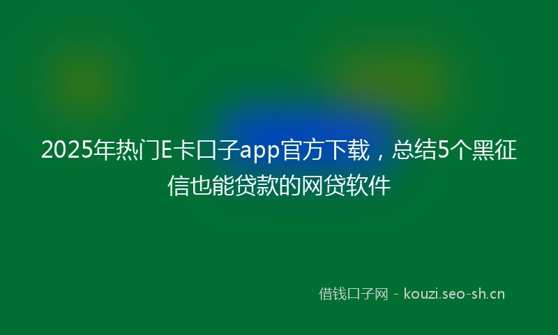 2025年热门E卡口子app官方下载，总结5个黑征信也能贷款的网贷软件