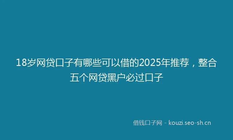 18岁网贷口子有哪些可以借的2025年推荐，整合五个网贷黑户必过口子