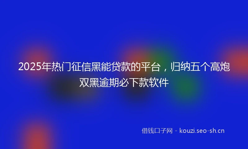 2025年热门征信黑能贷款的平台，归纳五个高炮双黑逾期必下款软件