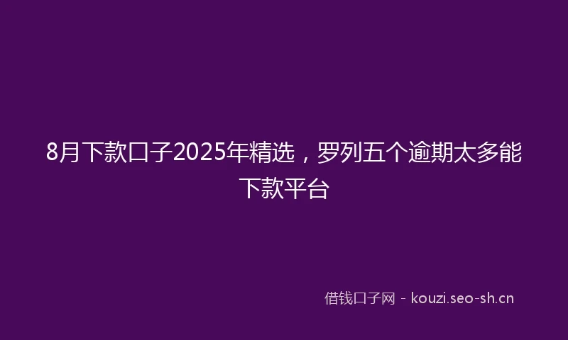 8月下款口子2025年精选，罗列五个逾期太多能下款平台