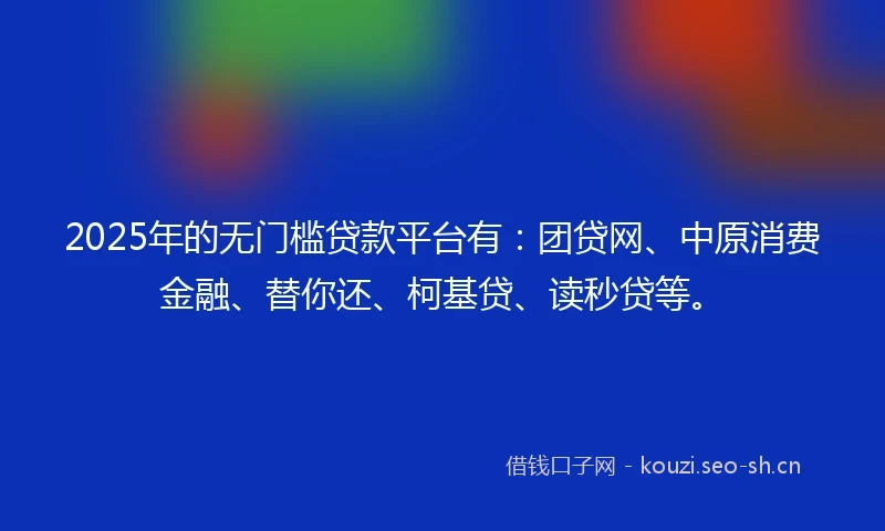 2025年的无门槛贷款平台有：团贷网、中原消费金融、替你还、柯基贷、读秒贷等。
