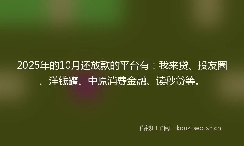 2025年的10月还放款的平台有：我来贷、投友圈、洋钱罐、中原消费金融、读秒贷等。