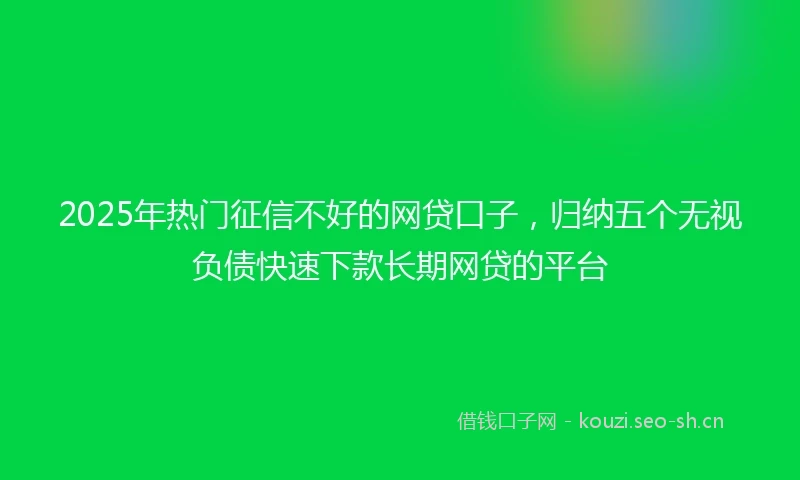 2025年热门征信不好的网贷口子，归纳五个无视负债快速下款长期网贷的平台