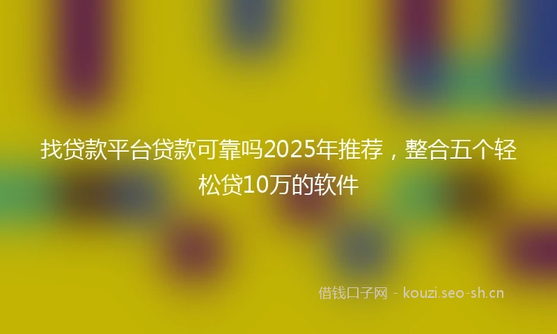 找贷款平台贷款可靠吗2025年推荐，整合五个轻松贷10万的软件