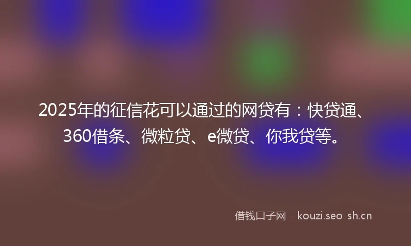 2025年的征信花可以通过的网贷有：快贷通、360借条、微粒贷、e微贷、你我贷等。