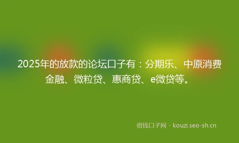 2025年的放款的论坛口子有：分期乐、中原消费金融、微粒贷、惠商贷、e微贷等。