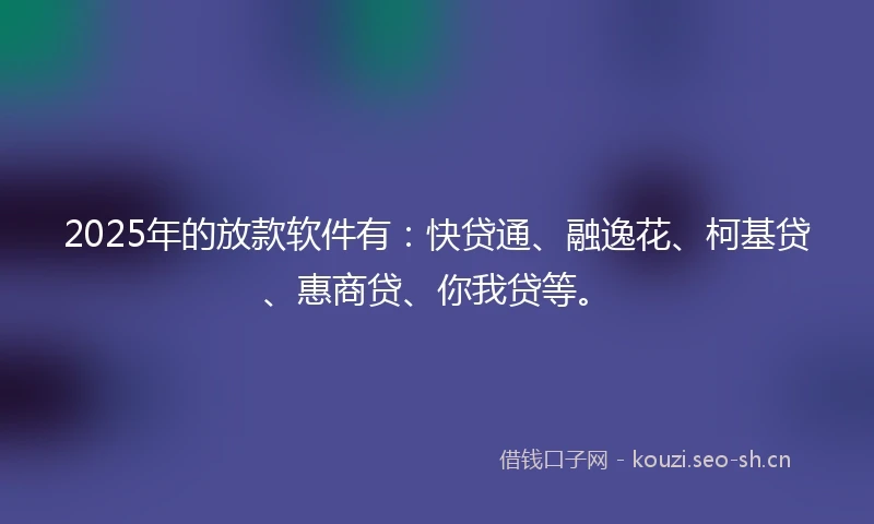 2025年的放款软件有：快贷通、融逸花、柯基贷、惠商贷、你我贷等。