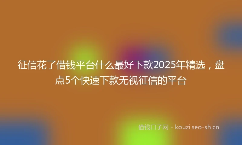 征信花了借钱平台什么最好下款2025年精选，盘点5个快速下款无视征信的平台