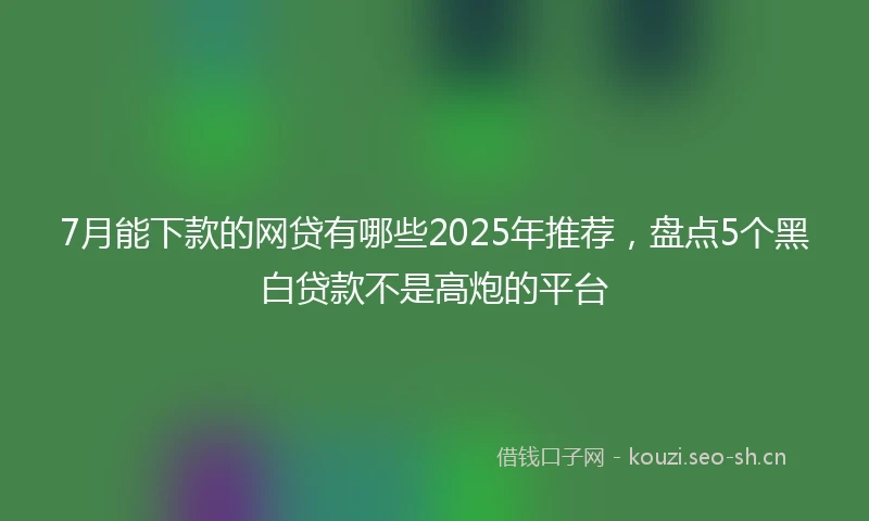 7月能下款的网贷有哪些2025年推荐，盘点5个黑白贷款不是高炮的平台