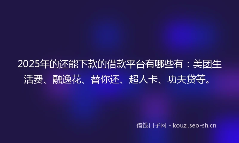 2025年的还能下款的借款平台有哪些有：美团生活费、融逸花、替你还、超人卡、功夫贷等。