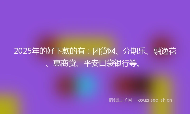 2025年的好下款的有：团贷网、分期乐、融逸花、惠商贷、平安口袋银行等。