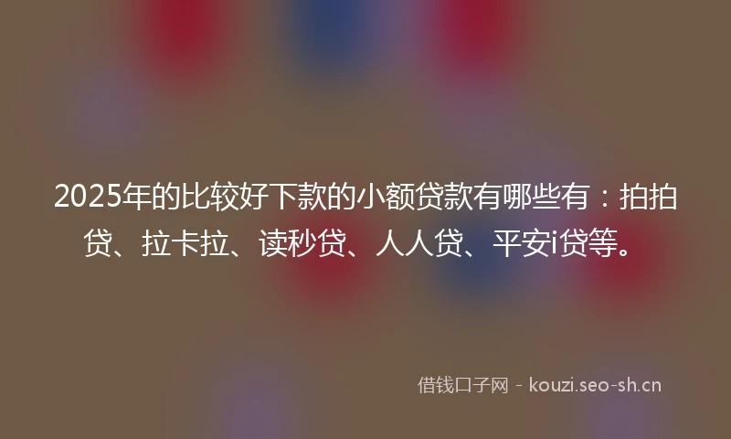 2025年的比较好下款的小额贷款有哪些有:拍拍贷、拉卡拉、读秒贷、人人贷、平安i贷等。