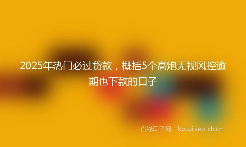 2025年热门必过贷款，概括5个高炮无视风控逾期也下款的口子