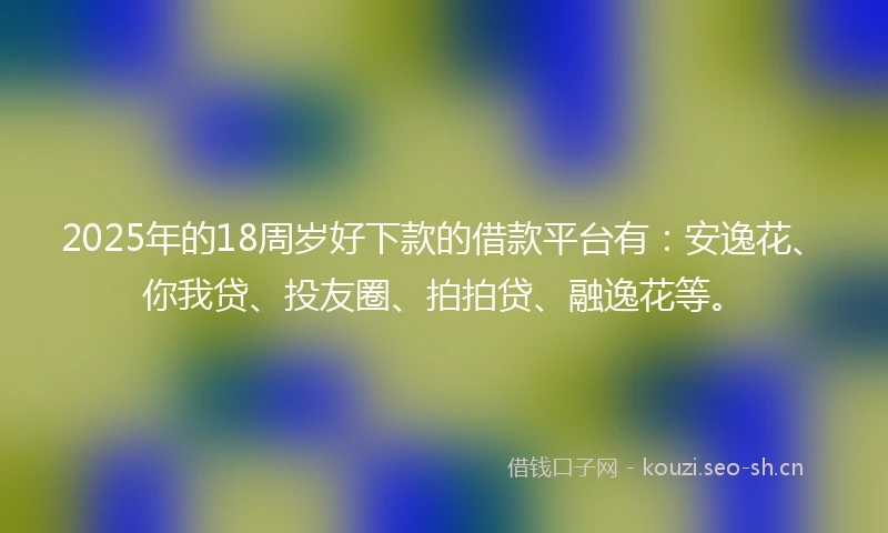 2025年的18周岁好下款的借款平台有：安逸花、你我贷、投友圈、拍拍贷、融逸花等。