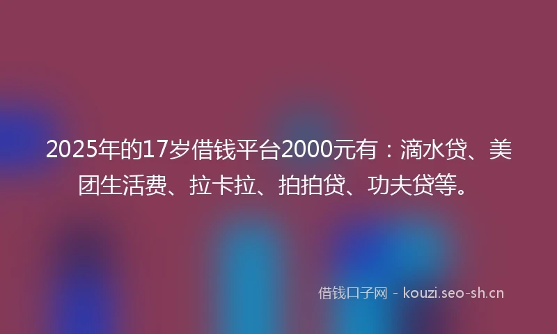 2025年的17岁借钱平台2000元有：滴水贷、美团生活费、拉卡拉、拍拍贷、功夫贷等。