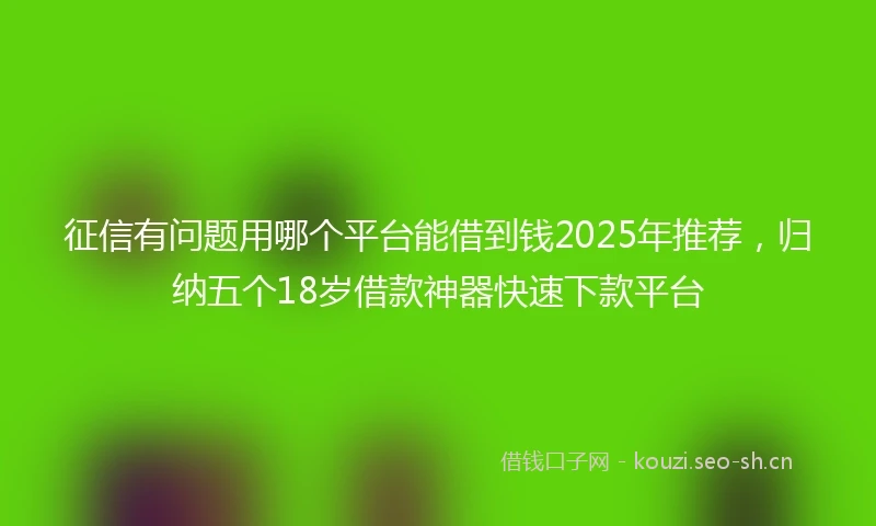 征信有问题用哪个平台能借到钱2025年推荐，归纳五个18岁借款神器快速下款平台