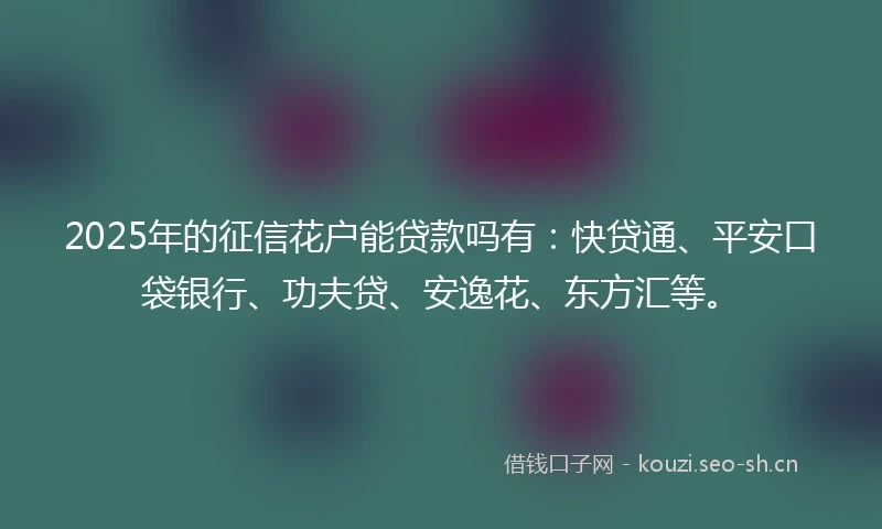 2025年的征信花户能贷款吗有：快贷通、平安口袋银行、功夫贷、安逸花、东方汇等。