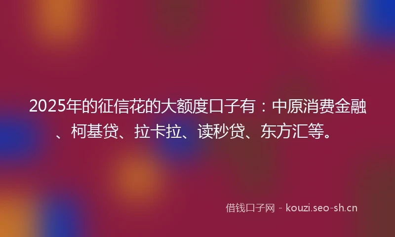 2025年的征信花的大额度口子有：中原消费金融、柯基贷、拉卡拉、读秒贷、东方汇等。