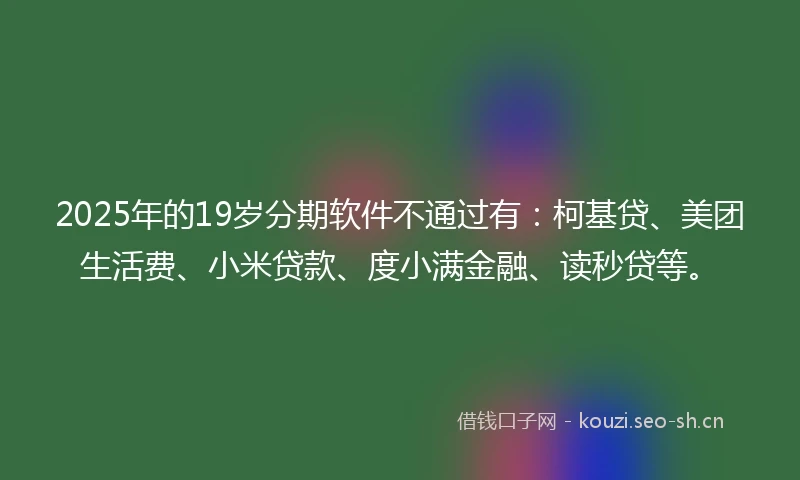 2025年的19岁分期软件不通过有：柯基贷、美团生活费、小米贷款、度小满金融、读秒贷等。