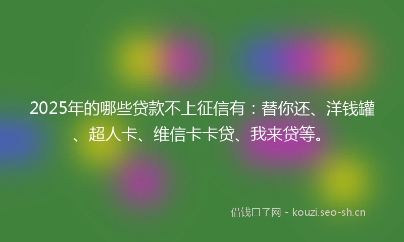 2025年的哪些贷款不上征信有:替你还、洋钱罐、超人卡、维信卡卡贷、我来贷等。