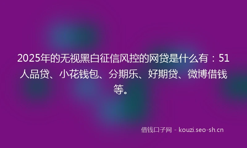 2025年的无视黑白征信风控的网贷是什么有：51人品贷、小花钱包、分期乐、好期贷、微博借钱等。