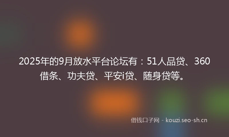 2025年的9月放水平台论坛有：51人品贷、360借条、功夫贷、平安i贷、随身贷等。