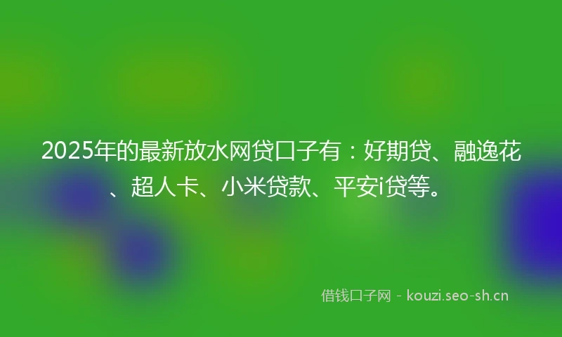 2025年的最新放水网贷口子有:好期贷、融逸花、超人卡、小米贷款、平安i贷等。
