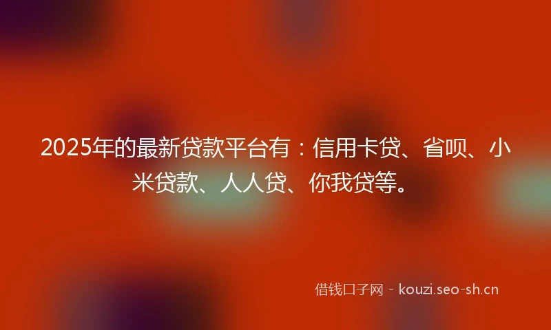 2025年的最新贷款平台有：信用卡贷、省呗、小米贷款、人人贷、你我贷等。