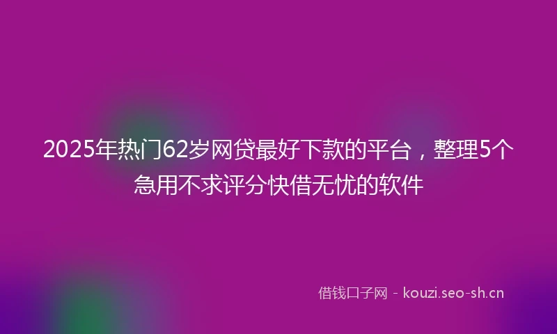 2025年热门62岁网贷最好下款的平台,整理5个急用不求评分快借无忧的软件