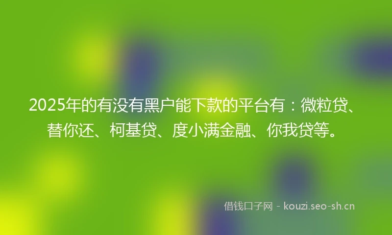 2025年的有没有黑户能下款的平台有：微粒贷、替你还、柯基贷、度小满金融、你我贷等。