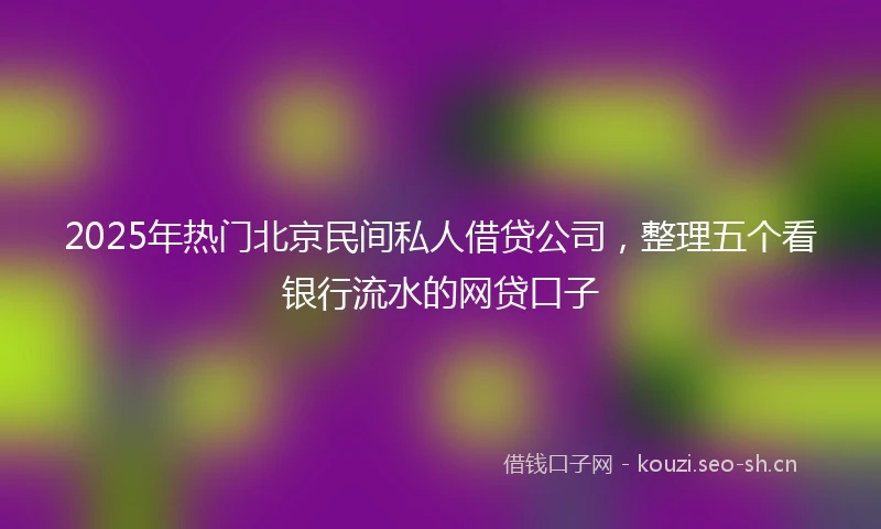 2025年热门北京民间私人借贷公司，整理五个看银行流水的网贷口子