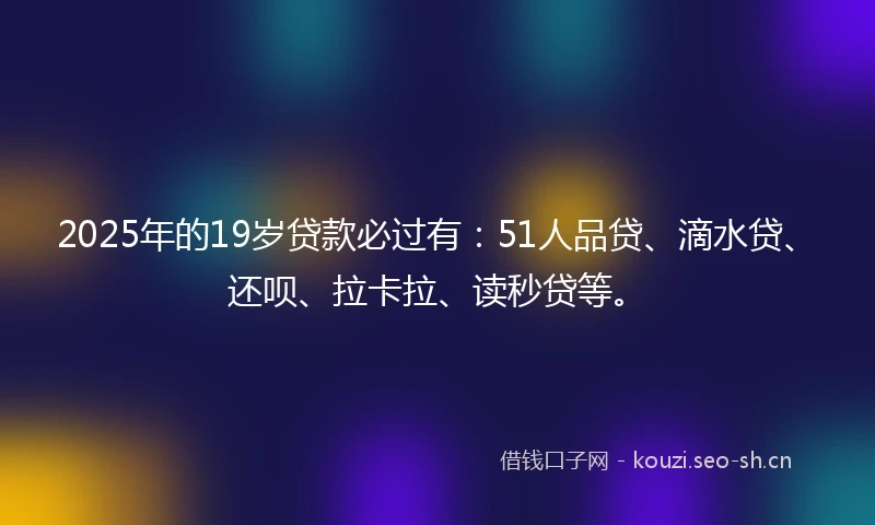 2025年的19岁贷款必过有：51人品贷、滴水贷、还呗、拉卡拉、读秒贷等。