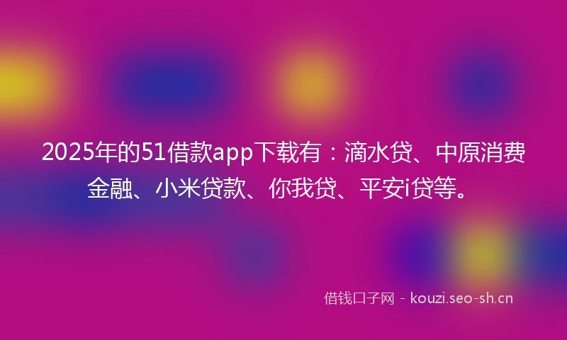 2025年的51借款app下载有：滴水贷、中原消费金融、小米贷款、你我贷、平安i贷等。