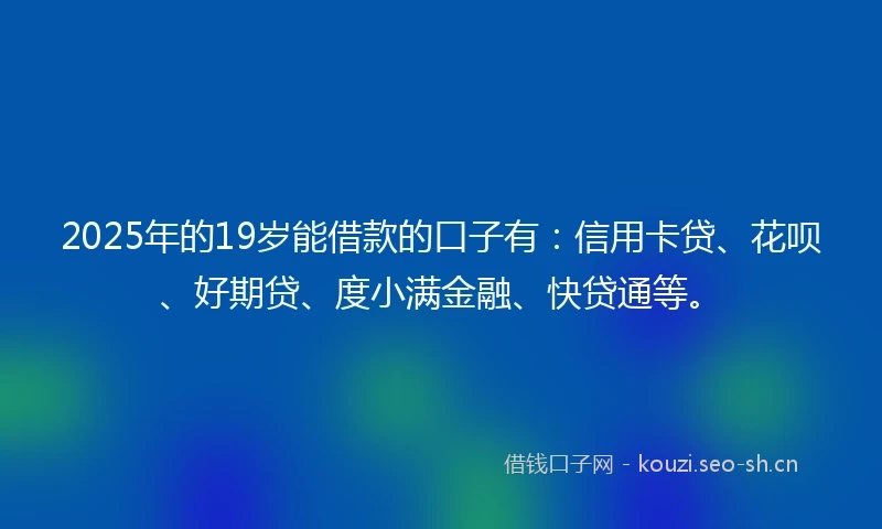 2025年的19岁能借款的口子有：信用卡贷、花呗、好期贷、度小满金融、快贷通等。