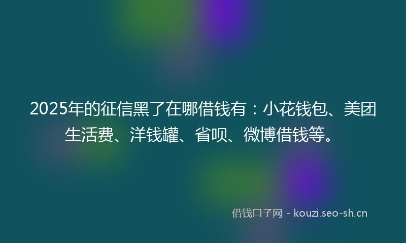 2025年的征信黑了在哪借钱有：小花钱包、美团生活费、洋钱罐、省呗、微博借钱等。