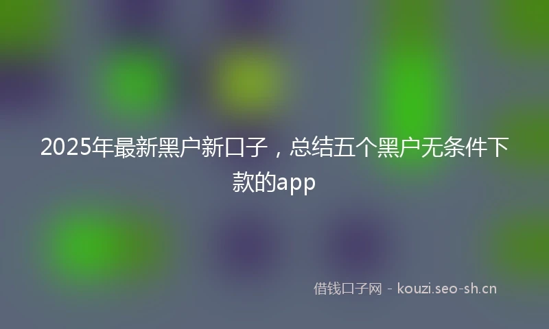 2025年最新黑户新口子,总结五个黑户无条件下款的app
