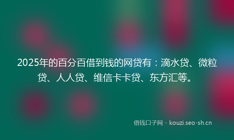 2025年的百分百借到钱的网贷有：滴水贷、微粒贷、人人贷、维信卡卡贷、东方汇等。