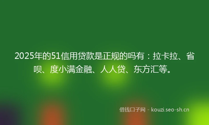2025年的51信用贷款是正规的吗有：拉卡拉、省呗、度小满金融、人人贷、东方汇等。