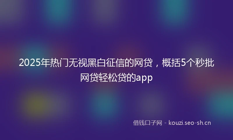 2025年热门无视黑白征信的网贷,概括5个秒批网贷轻松贷的app