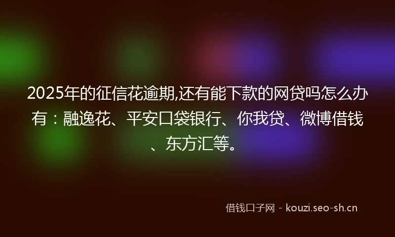 2025年的征信花逾期,还有能下款的网贷吗怎么办有:融逸花、平安口袋银行、你我贷、微博借钱、东方汇等。